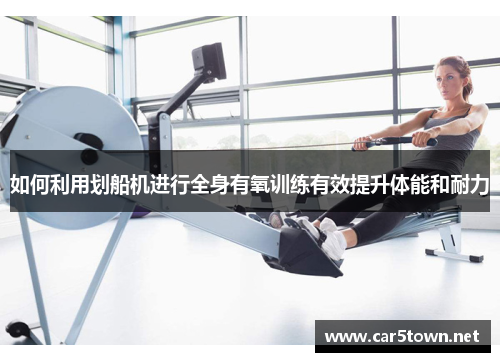 如何利用划船机进行全身有氧训练有效提升体能和耐力