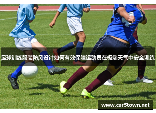 足球训练服装防风设计如何有效保障运动员在极端天气中安全训练