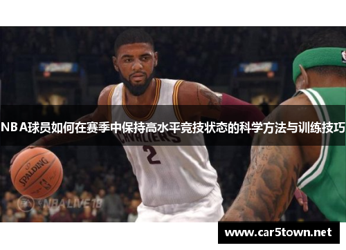 NBA球员如何在赛季中保持高水平竞技状态的科学方法与训练技巧