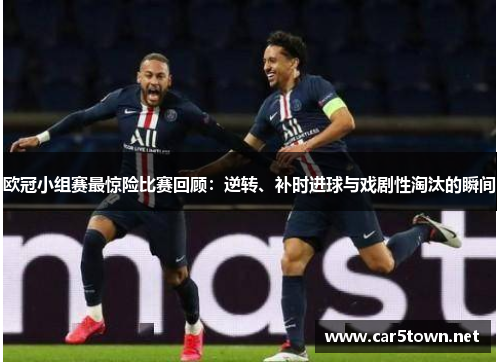 欧冠小组赛最惊险比赛回顾：逆转、补时进球与戏剧性淘汰的瞬间