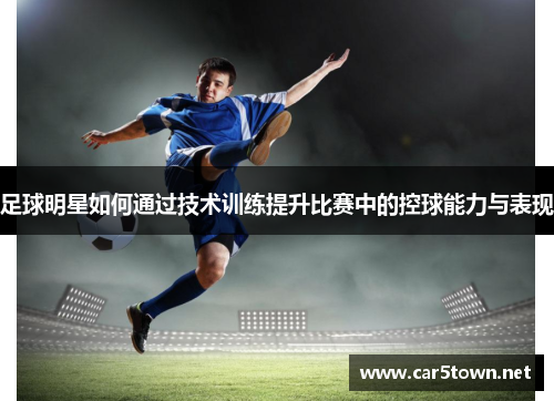 足球明星如何通过技术训练提升比赛中的控球能力与表现