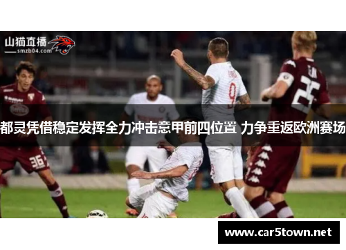都灵凭借稳定发挥全力冲击意甲前四位置 力争重返欧洲赛场
